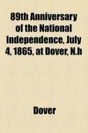 89th Anniversary Of The National Independence, July 4, 1865, At Dover, N.h di Dover edito da General Books Llc
