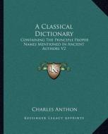 A Classical Dictionary: Containing the Principle Proper Names Mentioned in Ancient Authors V2 di Charles Anthon edito da Kessinger Publishing