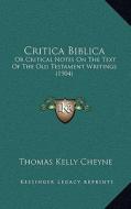 Critica Biblica: Or Critical Notes on the Text of the Old Testament Writings (1904) di Thomas Kelly Cheyne edito da Kessinger Publishing