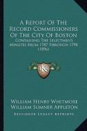 A Report of the Record Commissioners of the City of Boston: Containing the Selectmen's Minutes from 1787 Through 1798 (1896) di William Henry Whitmore, William S. Appleton edito da Kessinger Publishing