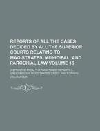 Reports of All the Cases Decided by All the Superior Courts Relating to Magistrates, Municipal, and Parochial Law Volume 15; (Reprinted from the Law T di Great Britain Magistrates Cases edito da Rarebooksclub.com