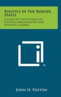 Politics in the Border States: A Study of the Patterns of Political Organization and Political Change di John H. Fenton edito da Literary Licensing, LLC