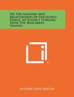 On the Anatomy and Relationships of Fregilupus Varius, an Extinct Starling from the Mascarene Islands di Andrew John Berger edito da Literary Licensing, LLC