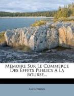 Memoire Sur Le Commerce Des Effets Publics a la Bourse... di Anonymous edito da Nabu Press