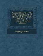 Annual Report of the State Department of Health of New York. 1908, Part 1 - Primary Source Edition di Anonymous edito da Nabu Press