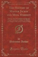The History Of Master Jackey And Miss. Harriot di Unknown Author edito da Forgotten Books