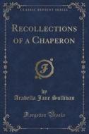 Recollections Of A Chaperon (classic Reprint) di Arabella Jane Sullivan edito da Forgotten Books