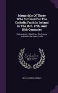 Memorials Of Those Who Suffered For The Catholic Faith In Ireland In The 16th, 17th, And 18th Centuries di Myles Patrick O'Reilly edito da Palala Press
