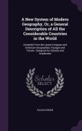 A New System Of Modern Geography, Or, A General Description Of All The Considerable Countries In The World di Elijah Parish edito da Palala Press