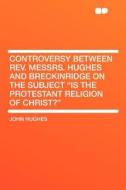 Controversy Between Rev. Messrs. Hughes and Breckinridge on the Subject "Is the Protestant Religion of Christ?" di John Hughes edito da HardPress Publishing