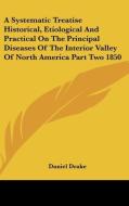 A Systematic Treatise Historical, Etiological And Practical On The Principal Diseases Of The Interior Valley Of North America Part Two 1850 di Daniel Drake edito da Kessinger Publishing Co