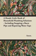 A Handy Little Book of Household Plumbing Solutions - Including Stopping a Burst Pipe and Repairing Water Taps di Anon. edito da Stubbe Press