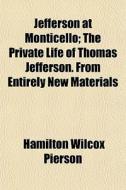 Jefferson At Monticello; The Private Life Of Thomas Jefferson. From Entirely New Materials di Hamilton Wilcox Pierson edito da General Books Llc