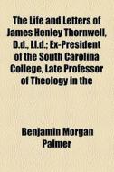 The Life And Letters Of James Henley Thornwell, D.d., Ll.d.; Ex-president Of The South Carolina College, Late Professor Of Theology In The di Benjamin Morgan Palmer edito da General Books Llc