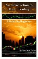 An Introduction to Forex Trading - A Guide for Beginners di Matthew Driver edito da Createspace