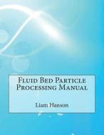 Fluid Bed Particle Processing Manual di Liam T. Hanson, London School of Management Studies edito da Createspace