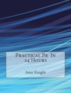 Practical PR in 24 Hours di Amy M. Knight, London School of Management Studies edito da Createspace