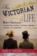 This Victorian Life: Modern Adventures in Nineteenth-Century Culture, Cooking, Fashion, and Technology di Sarah A. Chrisman edito da SKYHORSE PUB
