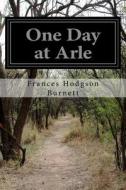 One Day at Arle di Frances Hodgson Burnett edito da Createspace