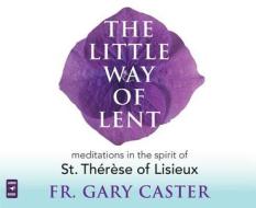 The Little Way of Lent: Meditations in the Spirit of St. Therese of Lisieux di Gary Caster edito da Servant Books