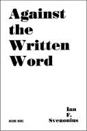 Against the Written Word: Toward a Universal Illiteracy di Ian F. Svenonius edito da AKASHIC BOOKS