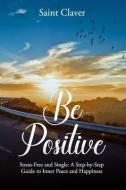 Be Positive: Stress-Free And Single di Saint Claver edito da LIGHTNING SOURCE INC