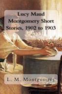 Lucy Maud Montgomery Short Stories, 1902 to 1903 di L. M. Montgomery edito da Createspace Independent Publishing Platform