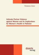 Intimate Partner Violence against Women and its Implications for Women's Health in Pakistan di Rubeena Zakar edito da disserta verlag