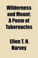 Wilderness And Mount; A Poem Of Tabernacles di Ellen T. H. Harvey edito da General Books Llc