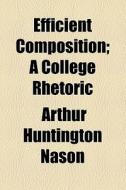 Efficient Composition; A College Rhetoric di Arthur Huntington Nason edito da General Books Llc