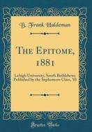The Epitome, 1881: Lehigh University, South Bethlehem; Published by the Sophomore Class, '81 (Classic Reprint) di B. Frank Haldeman edito da Forgotten Books