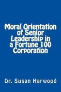 Moral Orientation in Senior Leadership of a Fortune 100 Corporation di Dr Susan L. Harwood edito da Walker & Company