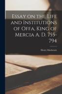 Essay on the Life and Institutions of Offa, King of Mercia A. D. 755-794 di Henry Mackenzie edito da LIGHTNING SOURCE INC