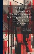 Science Des Princes Ou Considérations Politiques Sur Les Coups D'etat, Volume 2... di Gabriel Naudé edito da LEGARE STREET PR