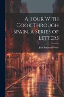 A Tour With Cook Through Spain, a Series of Letters di John Benjamin Stone edito da LEGARE STREET PR