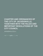 Charter and Ordinances of the City of Jacksonville, Together with the Rules and Important Resolutions of the City Council di Jacksonville edito da Rarebooksclub.com