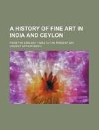 A History of Fine Art in India and Ceylon; From the Earliest Times to the Present Day di Vincent Arthur Smith edito da Rarebooksclub.com