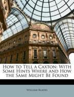 How to Tell a Caxton: With Some Hints Where and How the Same Might Be Found di William Blades edito da Nabu Press