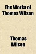 The Works Of Thomas Wilson di Thomas Wilson edito da General Books