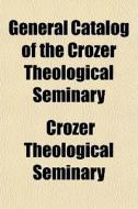 General Catalog Of The Crozer Theologica di Crozer Theological Seminary edito da General Books