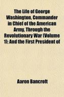 The Life Of George Washington, Commander In Chief Of The American Army, Through The Revolutionary War (volume 1); And The First President Of di Aaron Bancroft edito da General Books Llc