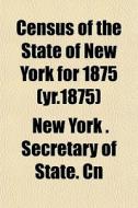 Census Of The State Of New York For 1875 di New York Secretary of State Cn edito da General Books