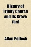 History Of Trinity Church And Its Grave Yard di Allan Pollock edito da General Books Llc