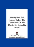 Anticigarette Bill: Hearing Before the Committee on the District of Columbia (1921) di States Congress United States Congress, O Committee on the District of Columiba, United States Congress edito da Kessinger Publishing
