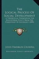 The Logical Process of Social Development: A Theoretical Foundation for Educational Policy from the Standpoint of Sociology (1898) di John Franklin Crowell edito da Kessinger Publishing