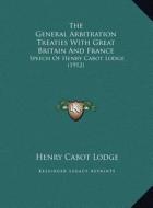 The General Arbitration Treaties with Great Britain and France: Speech of Henry Cabot Lodge (1912) di Henry Cabot Lodge edito da Kessinger Publishing