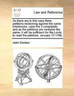 As There Are In This Case Three Petitions Reclaiming Against The Same Interlocutor, Upon The 3 Complaints, And As The Petitions Are Verbatim The Same, di John Gordon edito da Gale Ecco, Print Editions