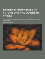 Benner\'s Prophecies Of Future Ups And Downs In Prices; What Years To Make Money On Pig-iron, Hogs, Corn And Provisions di Samuel Benner edito da Theclassics.us