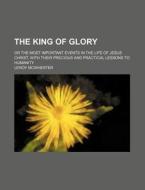 The King of Glory; Or the Most Important Events in the Life of Jesus Christ, with Their Precious and Practical Lessons to Humanity di Leroy McWherter edito da Rarebooksclub.com