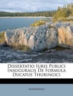 Dissertatio Iuris Publici Inauguralis De Formula Ducatus Thuringici di Anonymous edito da Nabu Press